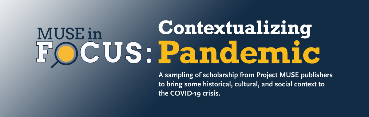 Muse in Focus: Contextualizing Pandemic | A sampling of temporarily free scholarship from Project MUSE publishers to bring some historical, cultural, and social context to the COVID-19 crisis. 