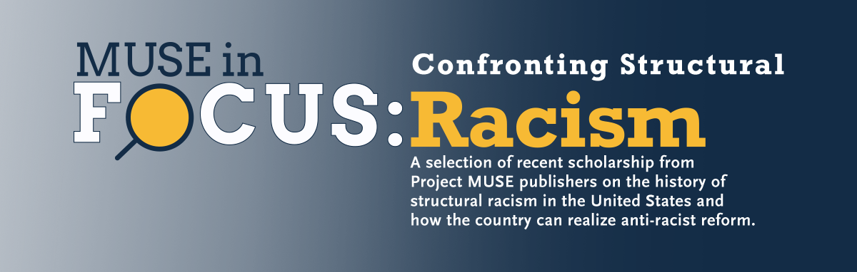 Muse in Focus: Confronting Structural Racism | A selection of temporarily free scholarship from Project MUSE publishers on the history of structural racism in the United States and how the country can realize anti-racist reform.
